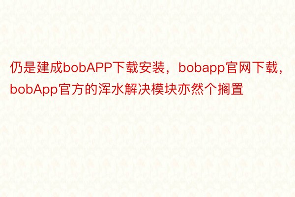 仍是建成bobAPP下载安装，bobapp官网下载，bobApp官方的浑水解决模块亦然个搁置