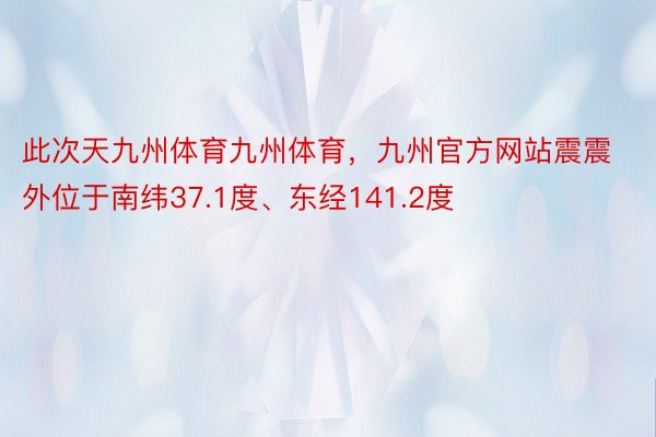 此次天九州体育九州体育，九州官方网站震震外位于南纬37.1度、东经141.2度