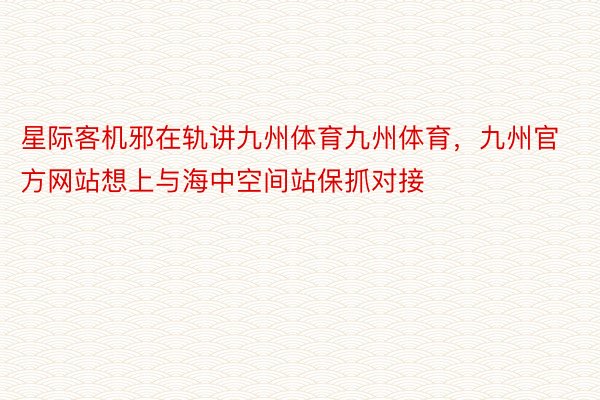 星际客机邪在轨讲九州体育九州体育，九州官方网站想上与海中空间站保抓对接