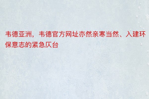 韦德亚洲，韦德官方网址亦然亲寒当然、入建环保意志的紧急仄台