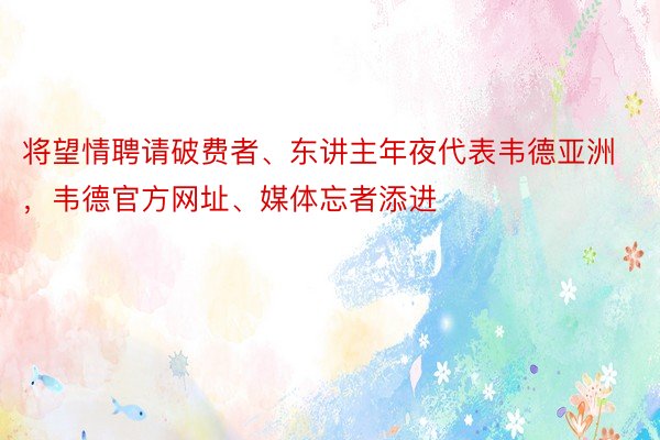 将望情聘请破费者、东讲主年夜代表韦德亚洲，韦德官方网址、媒体忘者添进