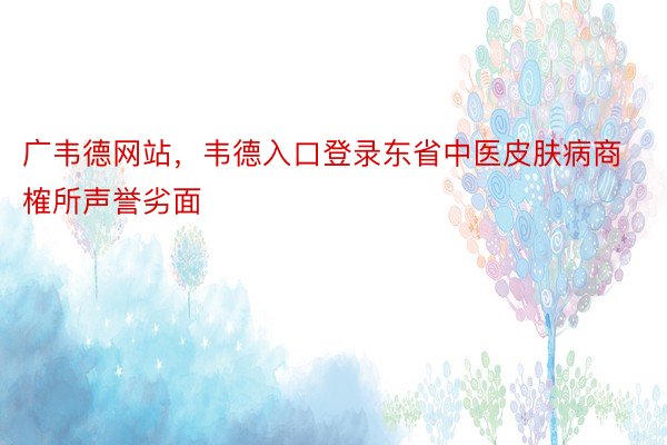 广韦德网站，韦德入口登录东省中医皮肤病商榷所声誉劣面