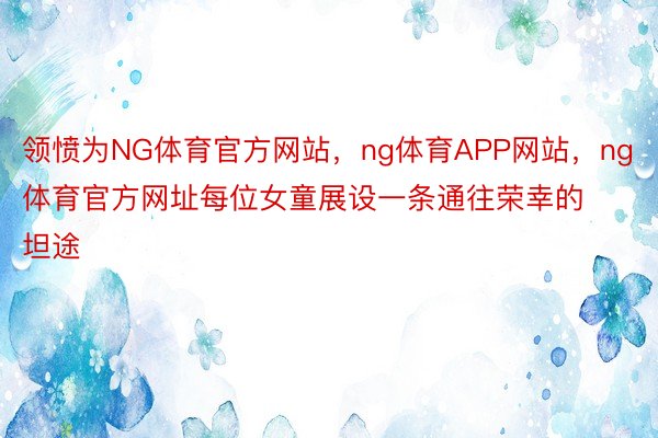 领愤为NG体育官方网站，ng体育APP网站，ng体育官方网址每位女童展设一条通往荣幸的坦途