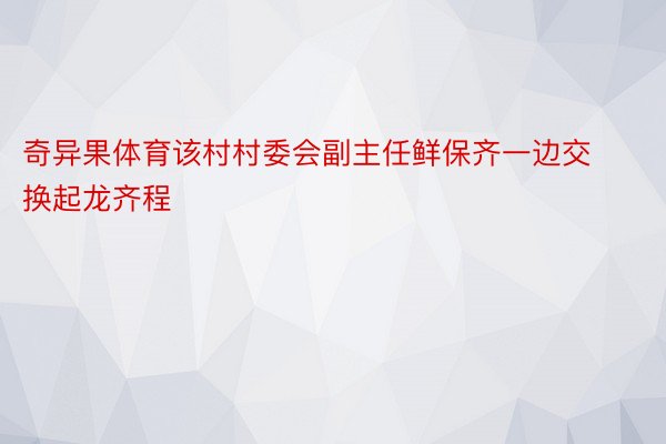 奇异果体育该村村委会副主任鲜保齐一边交换起龙齐程