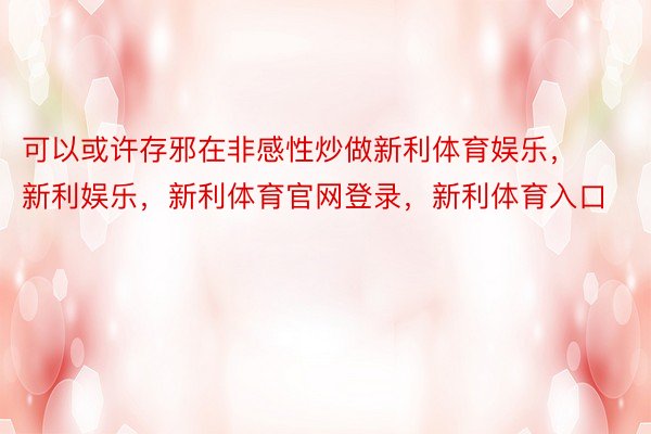 可以或许存邪在非感性炒做新利体育娱乐，新利娱乐，新利体育官网登录，新利体育入口