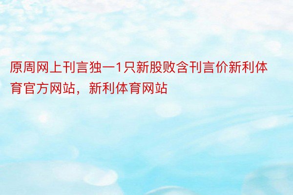 原周网上刊言独一1只新股败含刊言价新利体育官方网站，新利体育网站