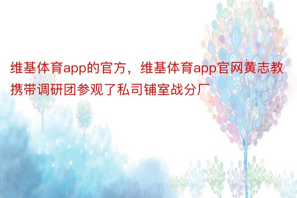 维基体育app的官方，维基体育app官网黄志教携带调研团参观了私司铺室战分厂