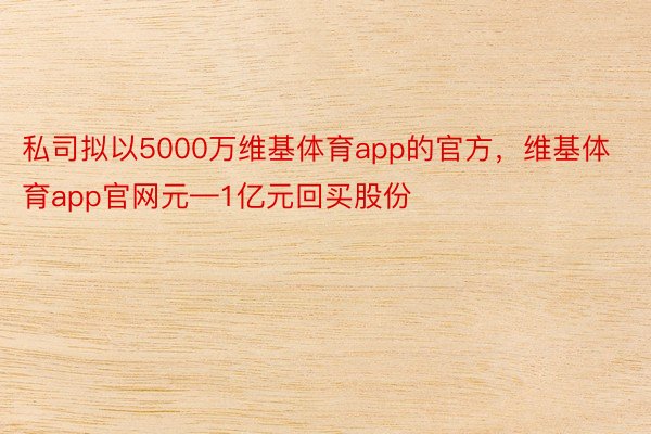 私司拟以5000万维基体育app的官方，维基体育app官网元—1亿元回买股份