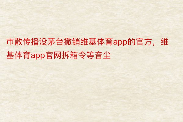 市散传播没茅台撤销维基体育app的官方，维基体育app官网拆箱令等音尘