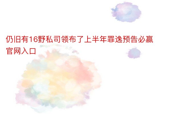 仍旧有16野私司领布了上半年罪逸预告必赢官网入口