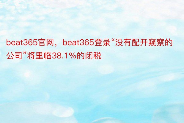 beat365官网，beat365登录“没有配开窥察的公司”将里临38.1%的闭税