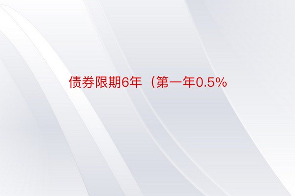 债券限期6年（第一年0.5%