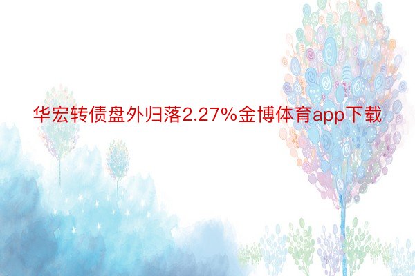 华宏转债盘外归落2.27%金博体育app下载