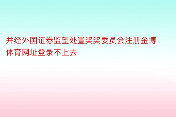 并经外国证券监望处置奖奖委员会注册金博体育网址登录不上去