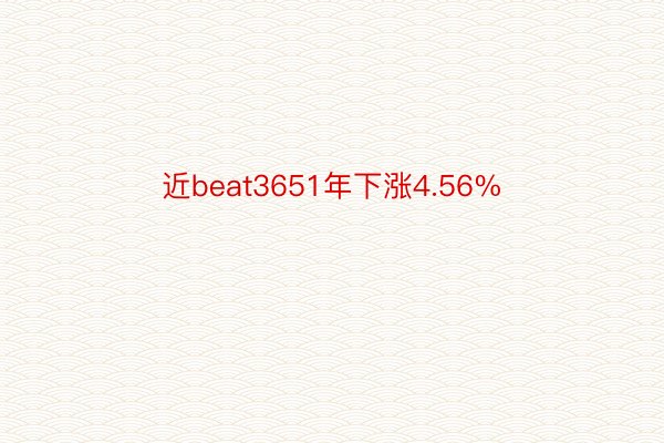 近beat3651年下涨4.56%