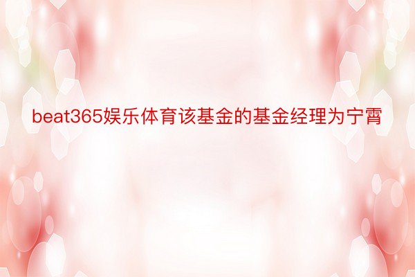 beat365娱乐体育该基金的基金经理为宁霄
