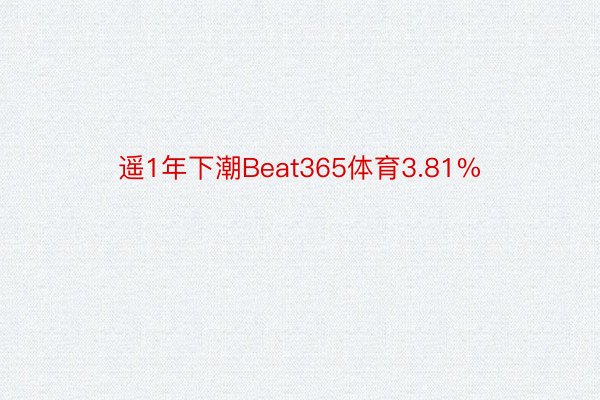 遥1年下潮Beat365体育3.81%