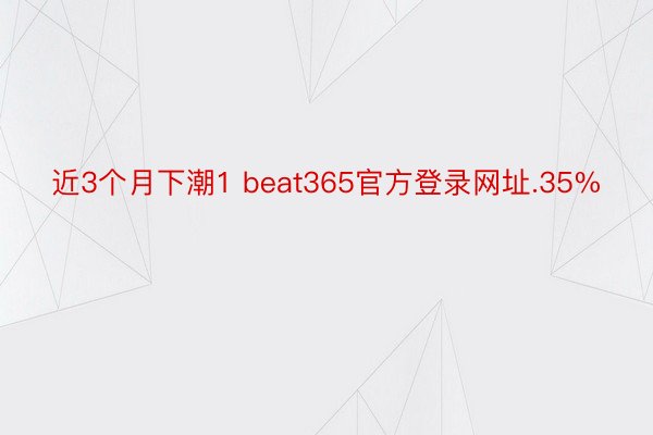 近3个月下潮1 beat365官方登录网址.35%