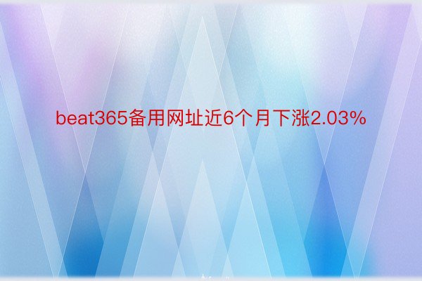 beat365备用网址近6个月下涨2.03%