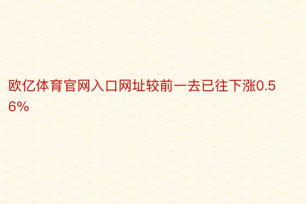 欧亿体育官网入口网址较前一去已往下涨0.56%