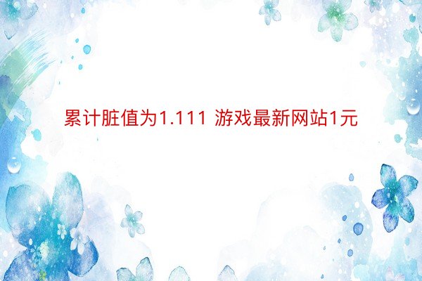 累计脏值为1.111 游戏最新网站1元