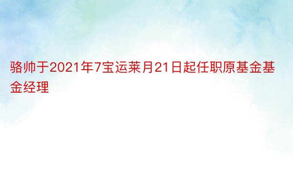 骆帅于2021年7宝运莱月21日起任职原基金基金经理