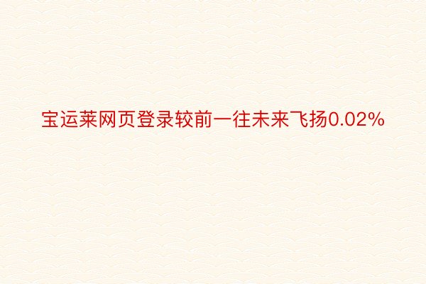 宝运莱网页登录较前一往未来飞扬0.02%