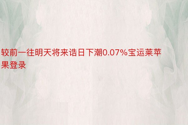 较前一往明天将来诰日下潮0.07%宝运莱苹果登录