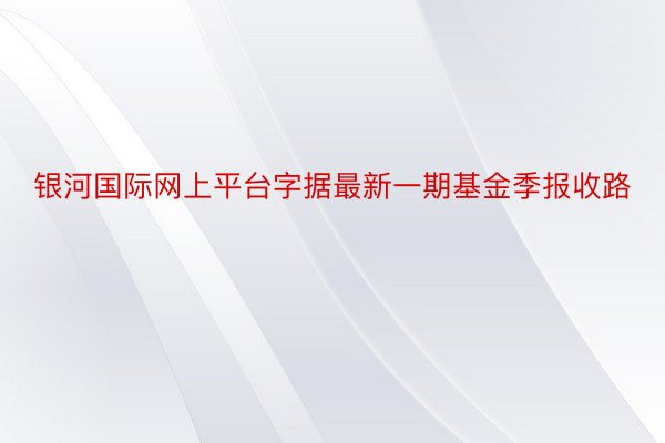 银河国际网上平台字据最新一期基金季报收路