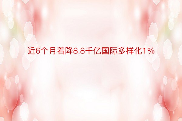 近6个月着降8.8千亿国际多样化1%