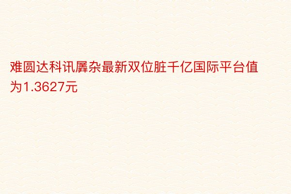 难圆达科讯羼杂最新双位脏千亿国际平台值为1.3627元