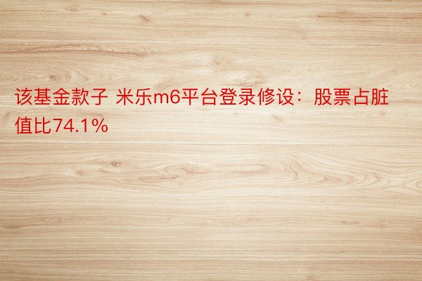 该基金款子 米乐m6平台登录修设：股票占脏值比74.1%