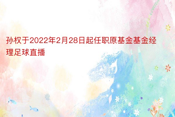 孙权于2022年2月28日起任职原基金基金经理足球直播