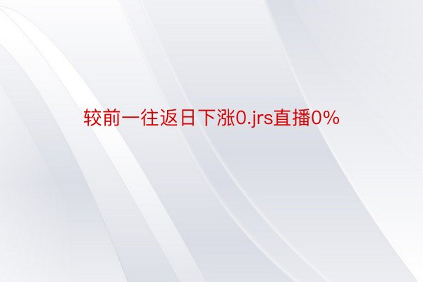 较前一往返日下涨0.jrs直播0%