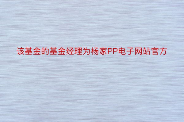 该基金的基金经理为杨家PP电子网站官方