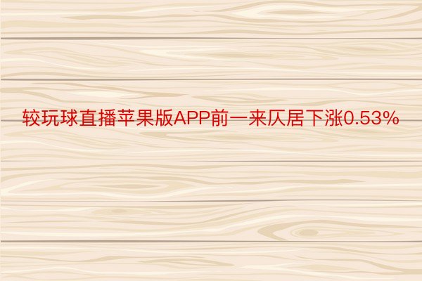 较玩球直播苹果版APP前一来仄居下涨0.53%