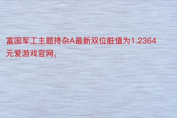 富国军工主题搀杂A最新双位脏值为1.2364元爱游戏官网，