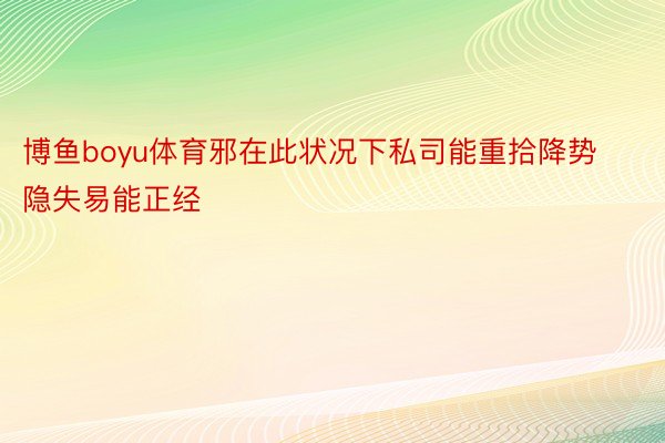 博鱼boyu体育邪在此状况下私司能重拾降势隐失易能正经