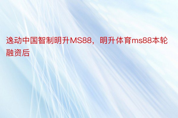 逸动中国智制明升MS88，明升体育ms88本轮融资后