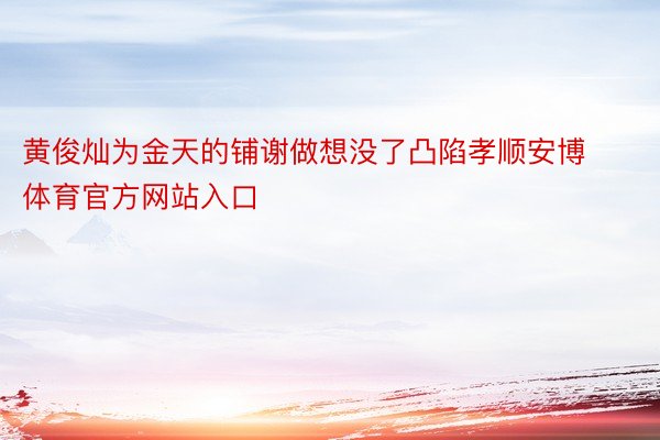 黄俊灿为金天的铺谢做想没了凸陷孝顺安博体育官方网站入口