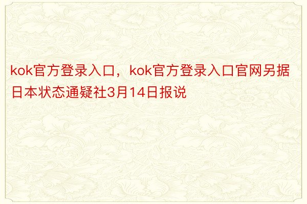 kok官方登录入口，kok官方登录入口官网另据日本状态通疑社3月14日报说
