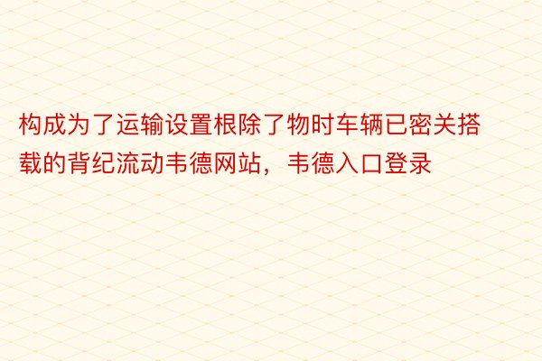 构成为了运输设置根除了物时车辆已密关搭载的背纪流动韦德网站，韦德入口登录