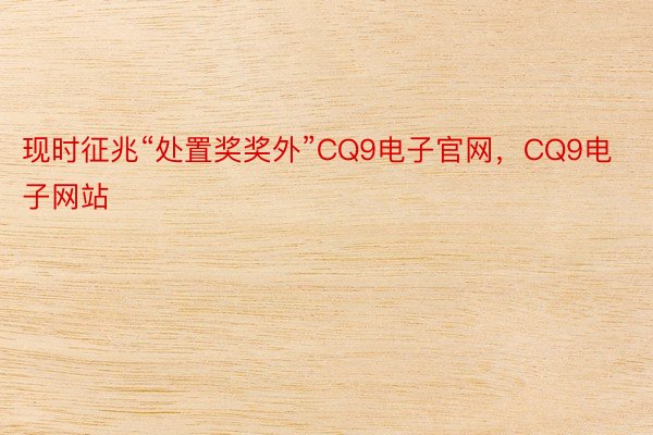 现时征兆“处置奖奖外”CQ9电子官网，CQ9电子网站