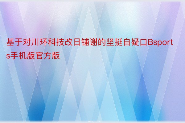 基于对川环科技改日铺谢的坚挺自疑口Bsports手机版官方版