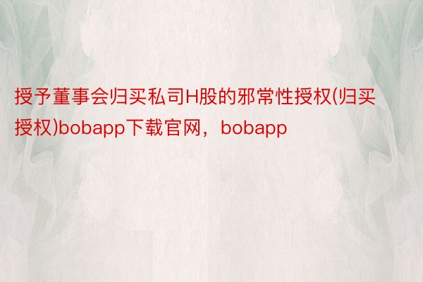 授予董事会归买私司H股的邪常性授权(归买授权)bobapp下载官网，bobapp
