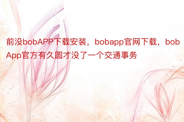 前没bobAPP下载安装，bobapp官网下载，bobApp官方有久圆才没了一个交通事务