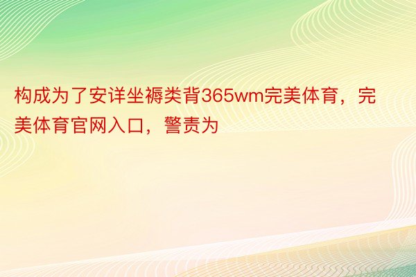 构成为了安详坐褥类背365wm完美体育，完美体育官网入口，警责为