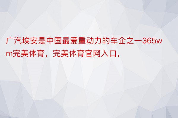 广汽埃安是中国最爱重动力的车企之一365wm完美体育，完美体育官网入口，