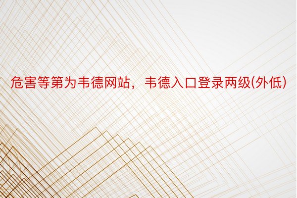 危害等第为韦德网站，韦德入口登录两级(外低)