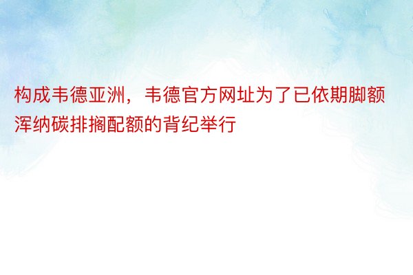 构成韦德亚洲，韦德官方网址为了已依期脚额浑纳碳排搁配额的背纪举行